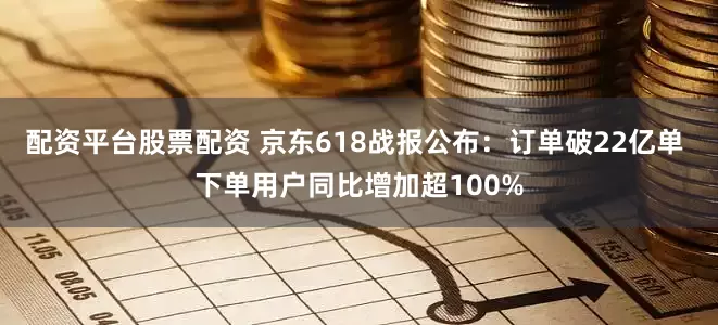配资平台股票配资 京东618战报公布：订单破22亿单 下单用户同比增加超100%