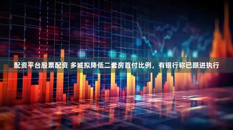 配资平台股票配资 多城拟降低二套房首付比例，有银行称已跟进执行