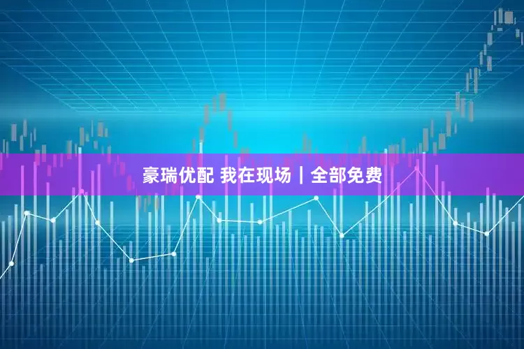 豪瑞优配 我在现场｜全部免费