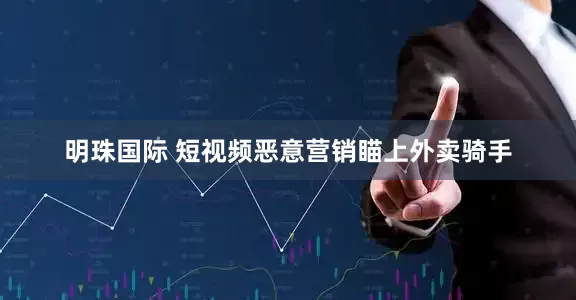 明珠国际 短视频恶意营销瞄上外卖骑手