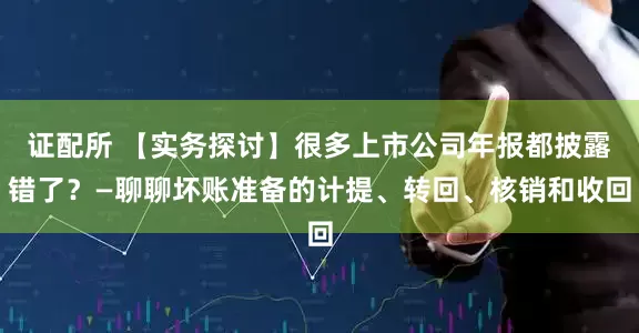 证配所 【实务探讨】很多上市公司年报都披露错了？—聊聊坏账准备的计提、转回、核销和收回