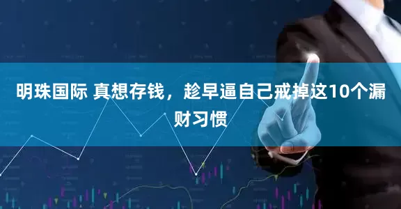 明珠国际 真想存钱，趁早逼自己戒掉这10个漏财习惯