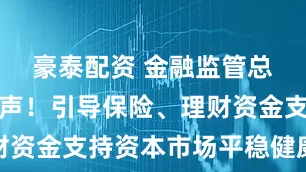 豪泰配资 金融监管总局最新发声！引导保险、理财资金支持资本市场平稳健康发展