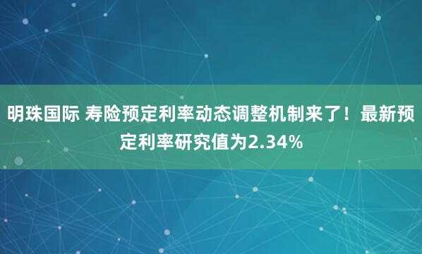 明珠国际 寿险预定利率动态调整机制来了！最新预定利率研究值为2.34%
