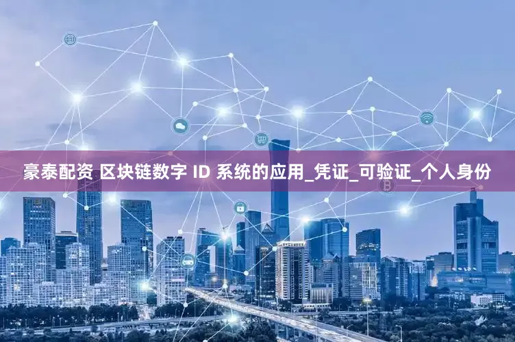 豪泰配资 区块链数字 ID 系统的应用_凭证_可验证_个人身份