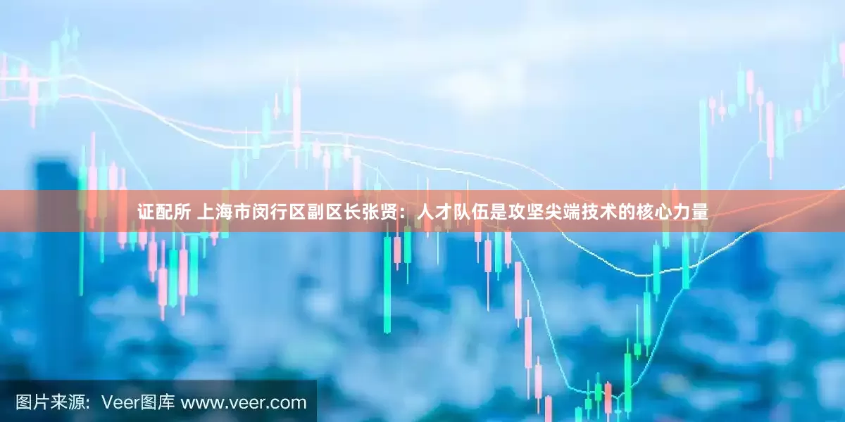 证配所 上海市闵行区副区长张贤：人才队伍是攻坚尖端技术的核心力量