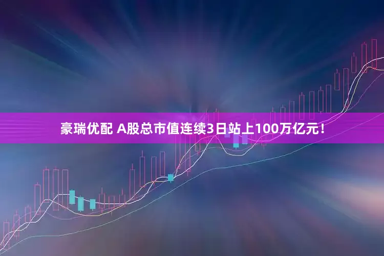豪瑞优配 A股总市值连续3日站上100万亿元！