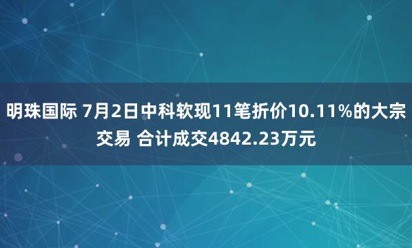 明珠国际 7月2日中科软现11笔折价10.11%的大宗交易 合计成交4842.23万元