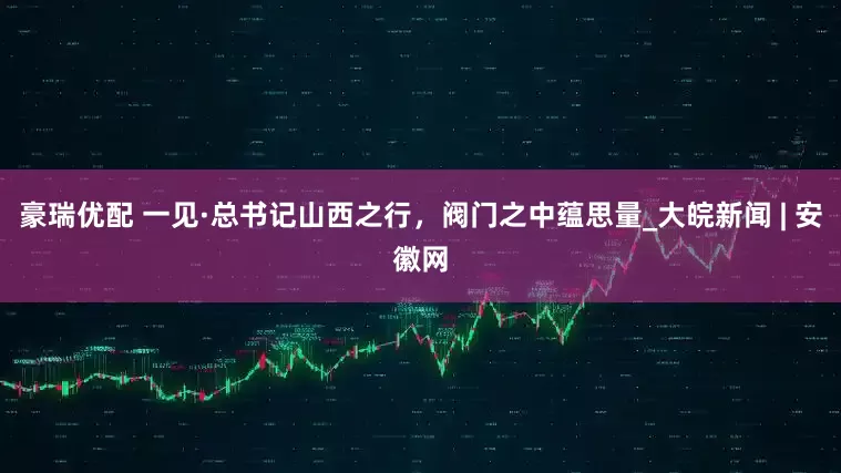 豪瑞优配 一见·总书记山西之行，阀门之中蕴思量_大皖新闻 | 安徽网