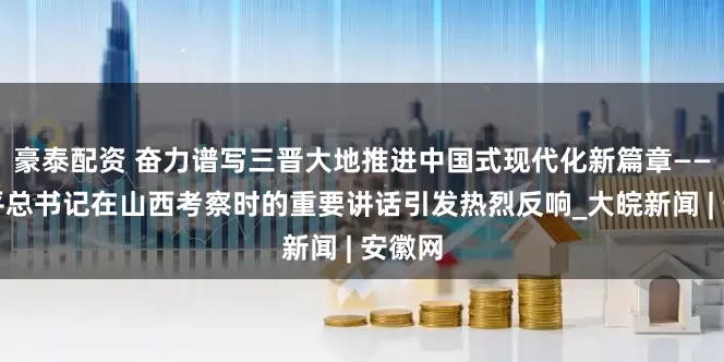 豪泰配资 奋力谱写三晋大地推进中国式现代化新篇章——习近平总书记在山西考察时的重要讲话引发热烈反响_大皖新闻 | 安徽网