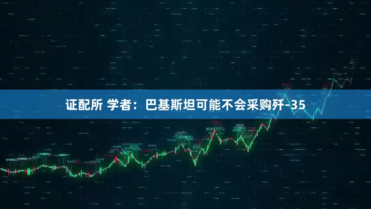 证配所 学者：巴基斯坦可能不会采购歼-35