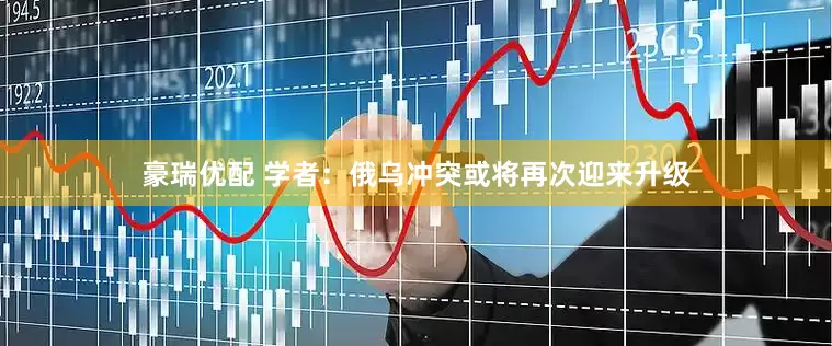 豪瑞优配 学者：俄乌冲突或将再次迎来升级