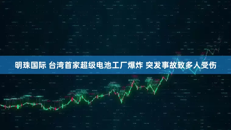 明珠国际 台湾首家超级电池工厂爆炸 突发事故致多人受伤