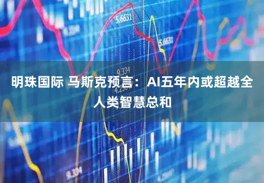 明珠国际 马斯克预言：AI五年内或超越全人类智慧总和