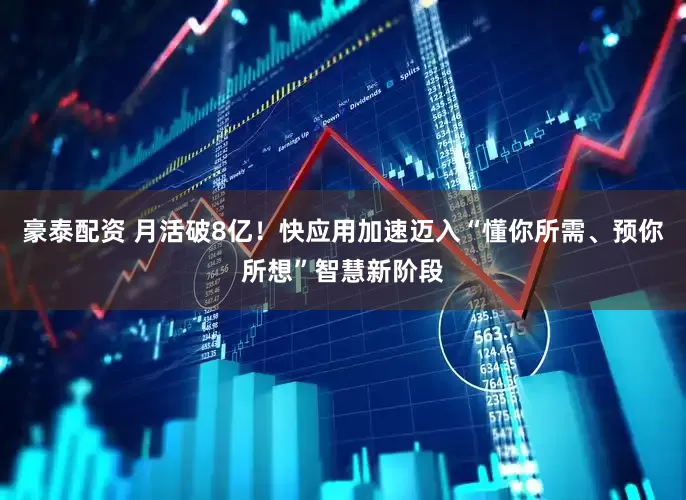 豪泰配资 月活破8亿！快应用加速迈入“懂你所需、预你所想”智慧新阶段