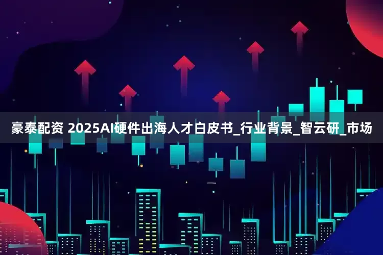 豪泰配资 2025AI硬件出海人才白皮书_行业背景_智云研_市场