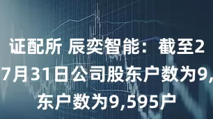 证配所 辰奕智能：截至2025年7月31日公司股东户数为9,595户