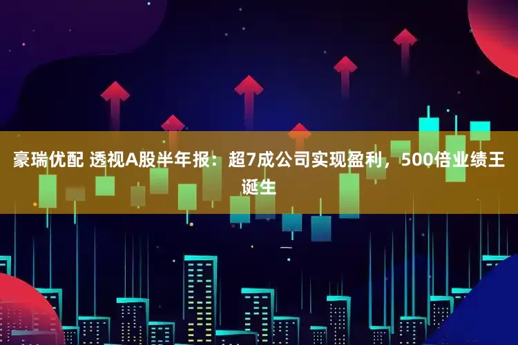 豪瑞优配 透视A股半年报：超7成公司实现盈利，500倍业绩王诞生