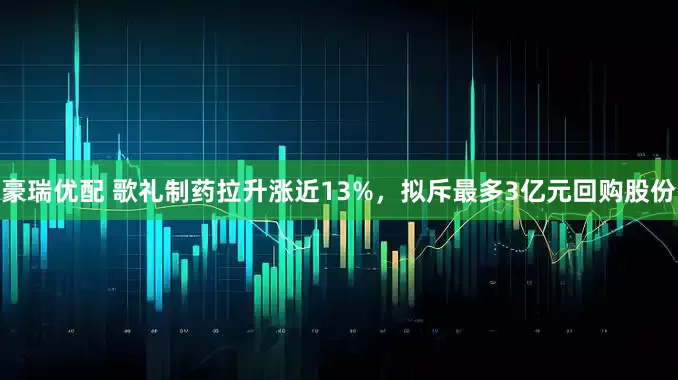 豪瑞优配 歌礼制药拉升涨近13%,拟斥最多3亿元回购股份
