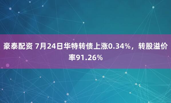 豪泰配资 7月24日华特转债上涨0.34%，转股溢价率91.26%