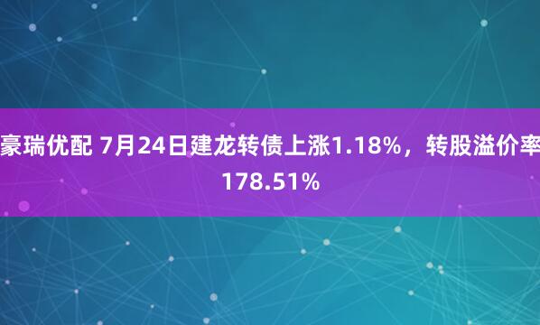 豪瑞优配 7月24日建龙转债上涨1.18%，转股溢价率178.51%