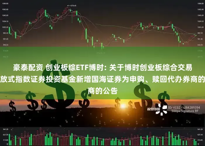 豪泰配资 创业板综ETF博时: 关于博时创业板综合交易型开放式指数证券投资基金新增国海证券为申购、赎回代办券商的公告