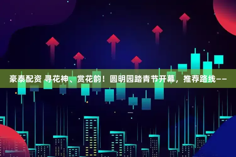 豪泰配资 寻花神、赏花韵！圆明园踏青节开幕，推荐路线——