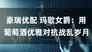 豪瑞优配 玛歌女爵：用葡萄酒优雅对抗战乱岁月