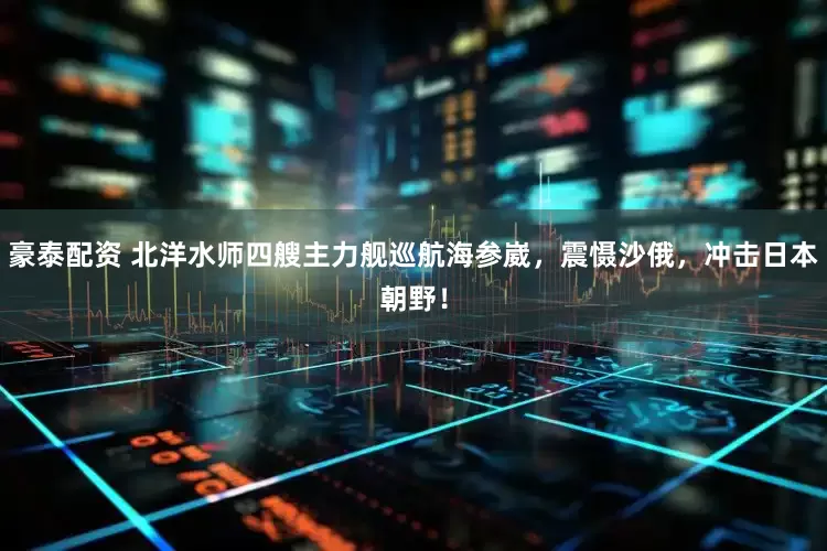 豪泰配资 北洋水师四艘主力舰巡航海参崴，震慑沙俄，冲击日本朝野！